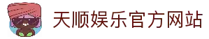 天顺娱乐-用心平台,注册畅享文化之梦!